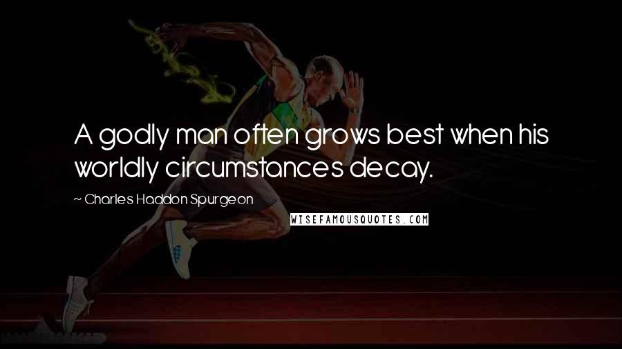 Charles Haddon Spurgeon Quotes: A godly man often grows best when his worldly circumstances decay.