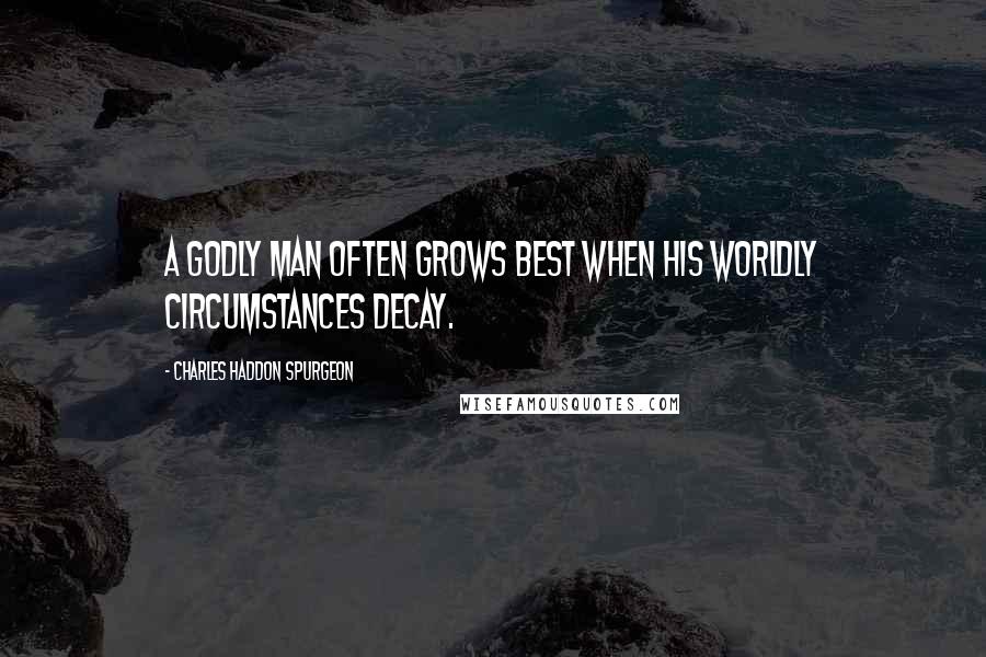 Charles Haddon Spurgeon Quotes: A godly man often grows best when his worldly circumstances decay.