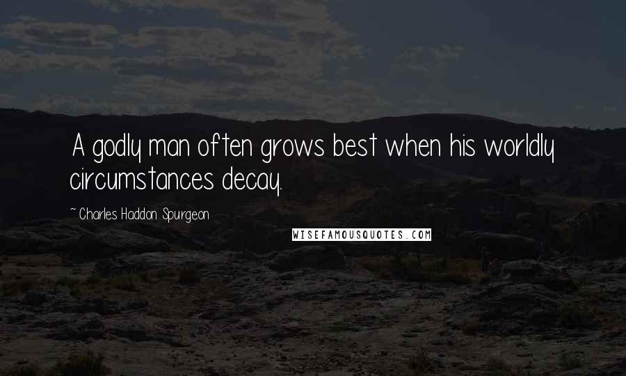 Charles Haddon Spurgeon Quotes: A godly man often grows best when his worldly circumstances decay.