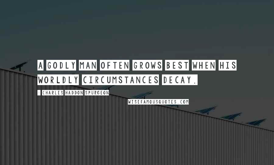 Charles Haddon Spurgeon Quotes: A godly man often grows best when his worldly circumstances decay.