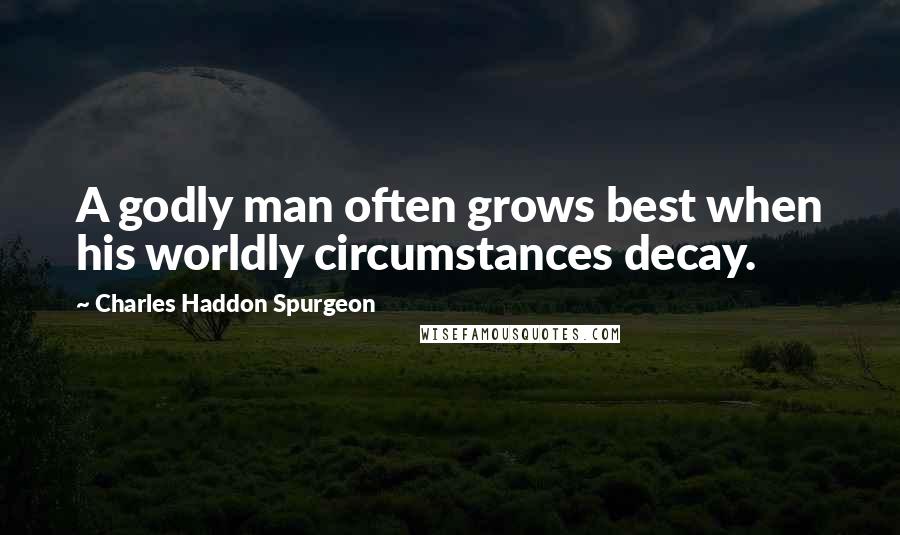 Charles Haddon Spurgeon Quotes: A godly man often grows best when his worldly circumstances decay.