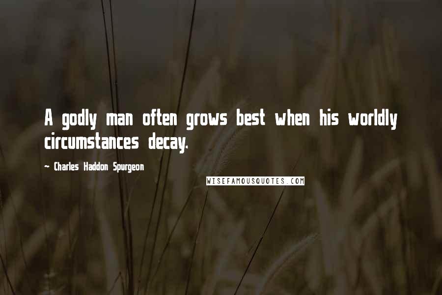 Charles Haddon Spurgeon Quotes: A godly man often grows best when his worldly circumstances decay.
