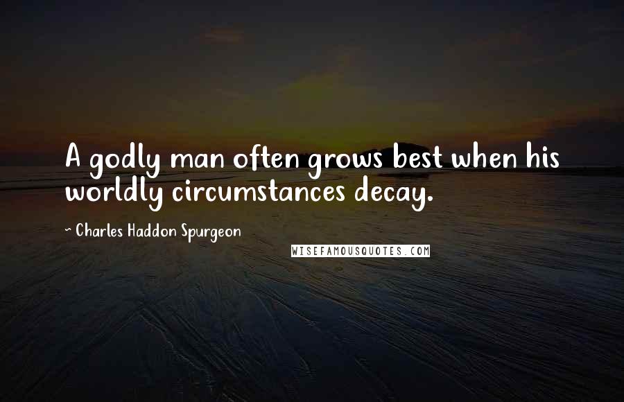 Charles Haddon Spurgeon Quotes: A godly man often grows best when his worldly circumstances decay.