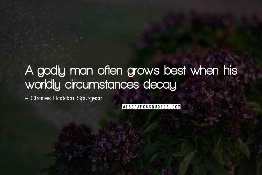 Charles Haddon Spurgeon Quotes: A godly man often grows best when his worldly circumstances decay.