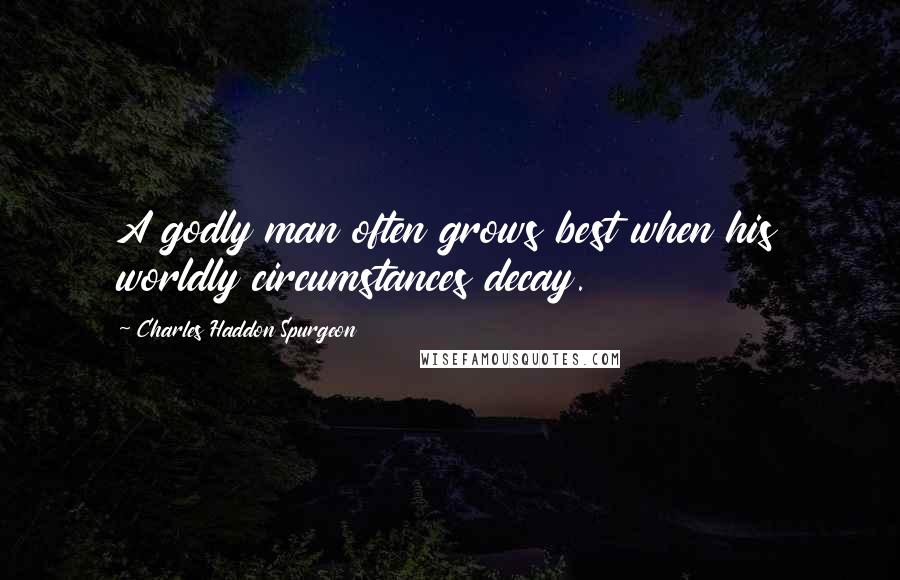 Charles Haddon Spurgeon Quotes: A godly man often grows best when his worldly circumstances decay.