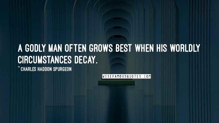 Charles Haddon Spurgeon Quotes: A godly man often grows best when his worldly circumstances decay.