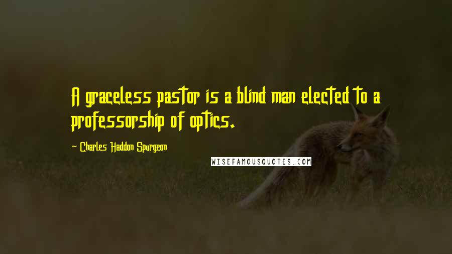 Charles Haddon Spurgeon Quotes: A graceless pastor is a blind man elected to a professorship of optics.
