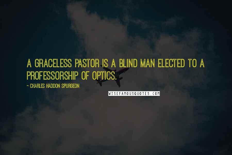 Charles Haddon Spurgeon Quotes: A graceless pastor is a blind man elected to a professorship of optics.