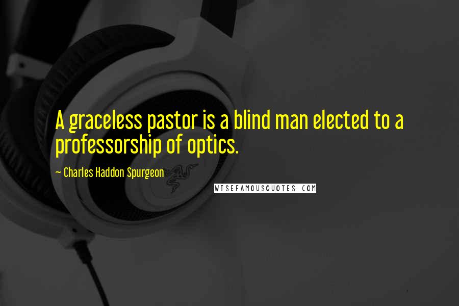 Charles Haddon Spurgeon Quotes: A graceless pastor is a blind man elected to a professorship of optics.