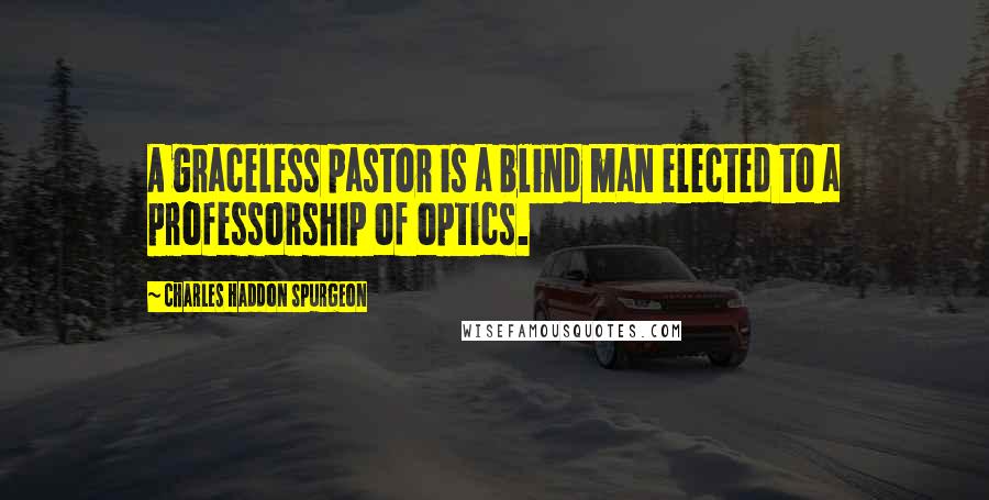 Charles Haddon Spurgeon Quotes: A graceless pastor is a blind man elected to a professorship of optics.