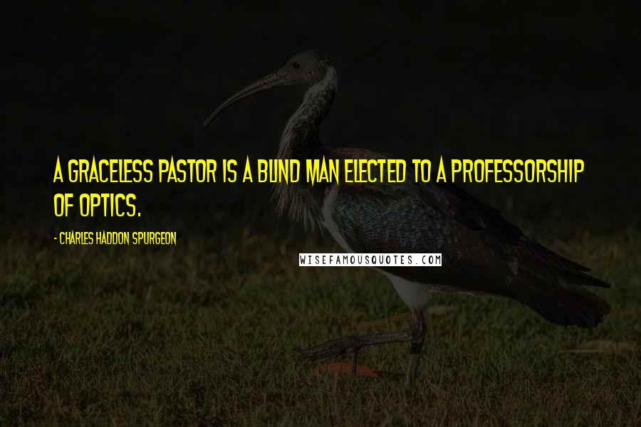 Charles Haddon Spurgeon Quotes: A graceless pastor is a blind man elected to a professorship of optics.