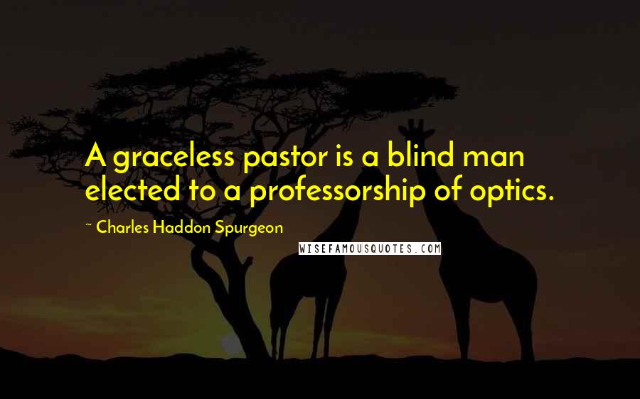 Charles Haddon Spurgeon Quotes: A graceless pastor is a blind man elected to a professorship of optics.