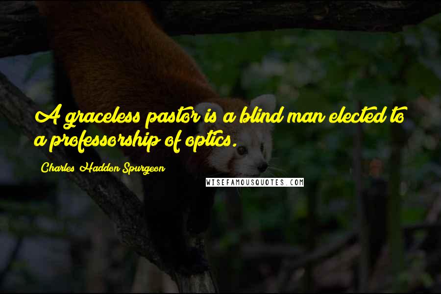 Charles Haddon Spurgeon Quotes: A graceless pastor is a blind man elected to a professorship of optics.