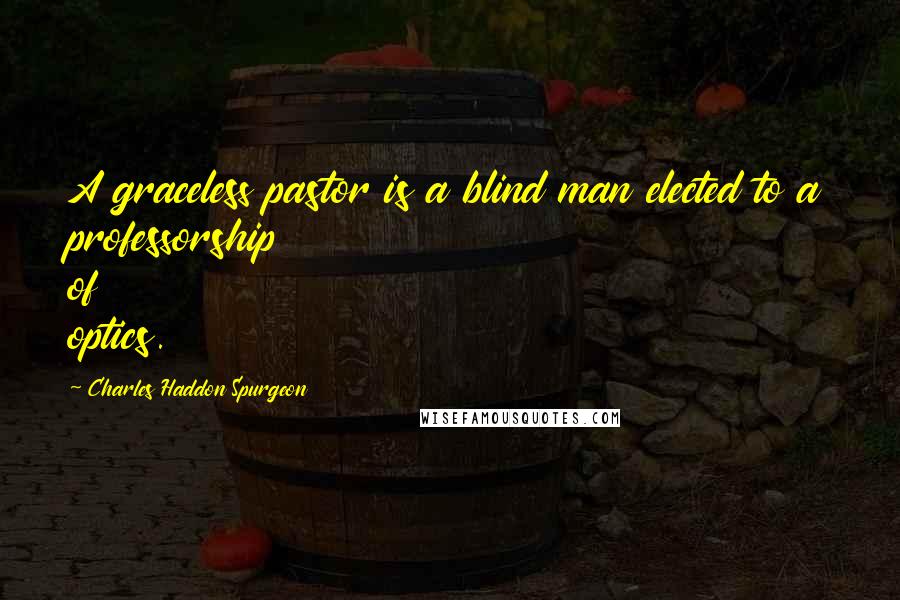 Charles Haddon Spurgeon Quotes: A graceless pastor is a blind man elected to a professorship of optics.