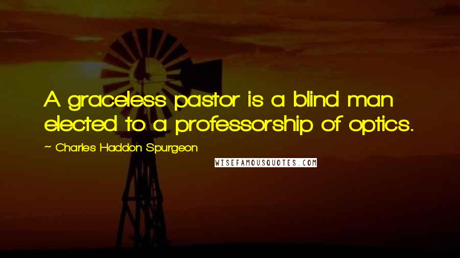 Charles Haddon Spurgeon Quotes: A graceless pastor is a blind man elected to a professorship of optics.