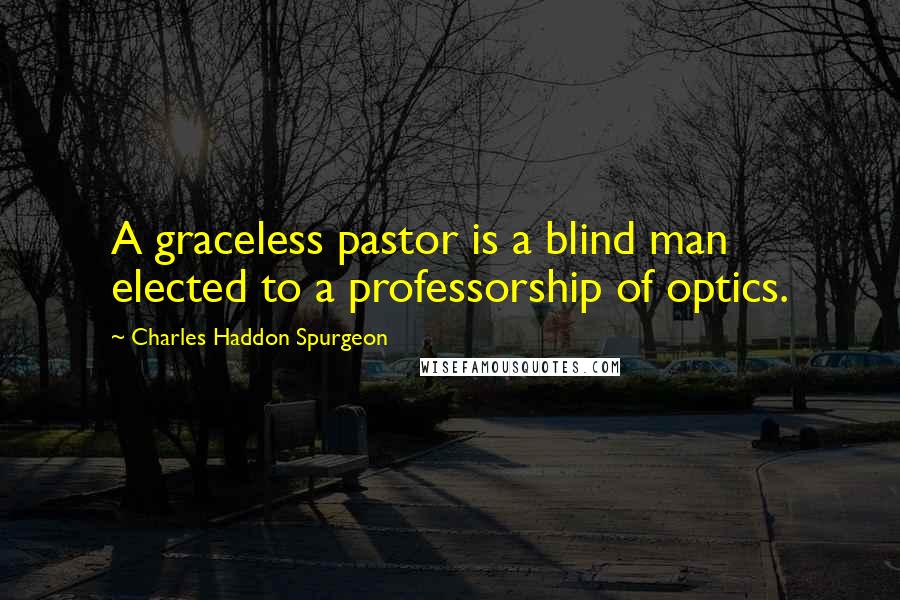 Charles Haddon Spurgeon Quotes: A graceless pastor is a blind man elected to a professorship of optics.