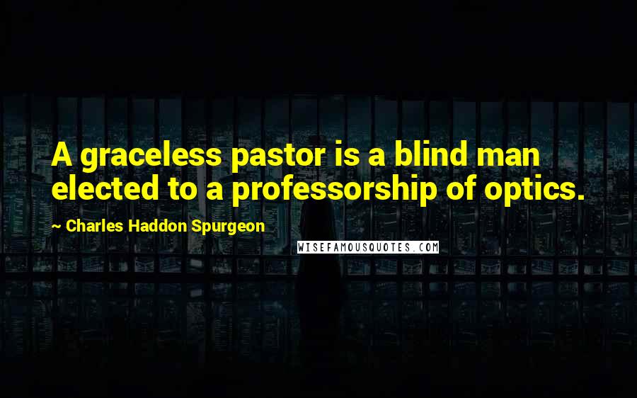 Charles Haddon Spurgeon Quotes: A graceless pastor is a blind man elected to a professorship of optics.