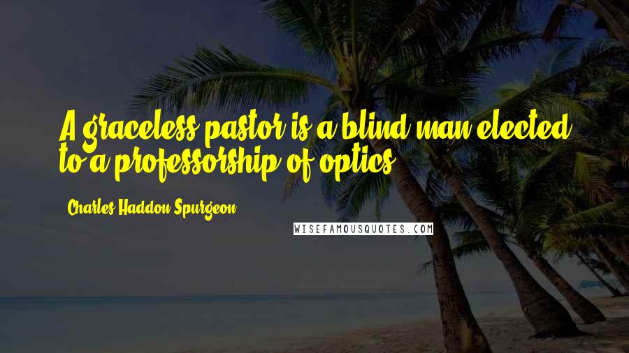 Charles Haddon Spurgeon Quotes: A graceless pastor is a blind man elected to a professorship of optics.
