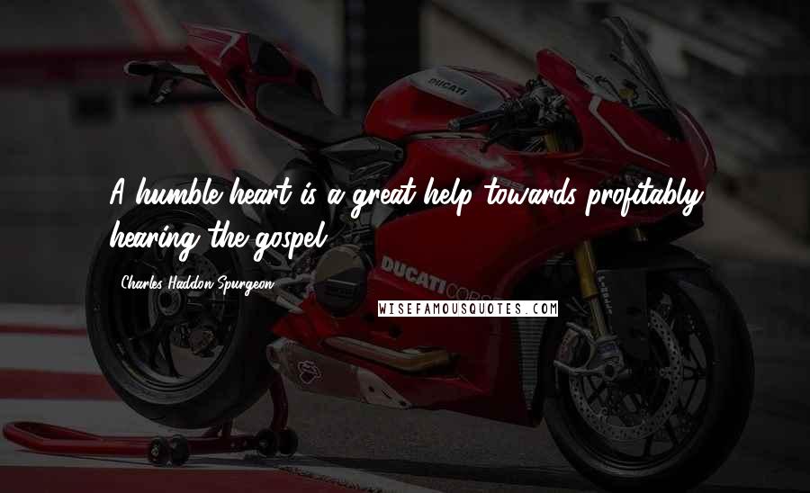 Charles Haddon Spurgeon Quotes: A humble heart is a great help towards profitably hearing the gospel.