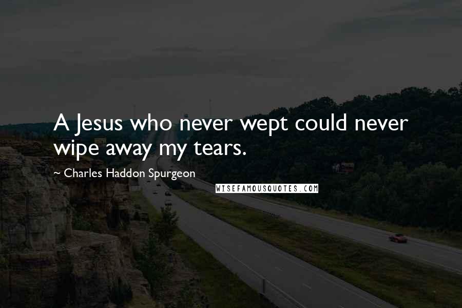 Charles Haddon Spurgeon Quotes: A Jesus who never wept could never wipe away my tears.