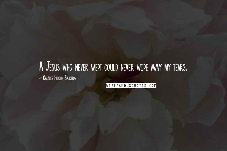 Charles Haddon Spurgeon Quotes: A Jesus who never wept could never wipe away my tears.