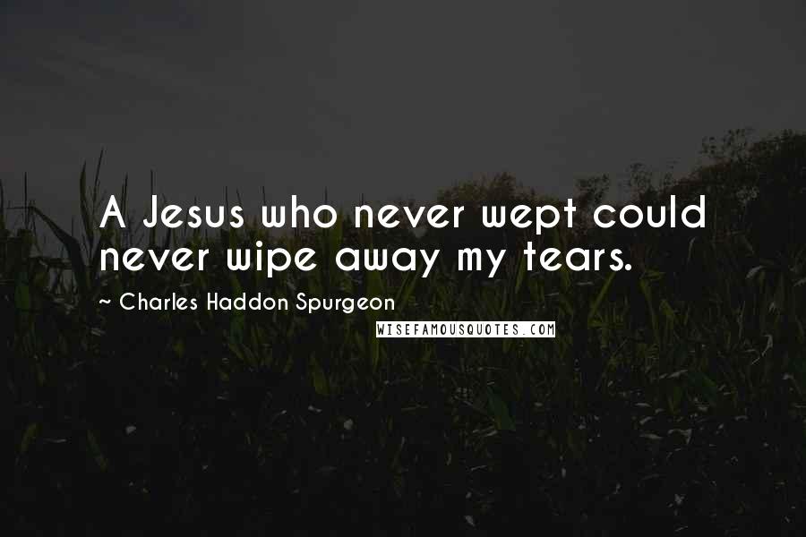 Charles Haddon Spurgeon Quotes: A Jesus who never wept could never wipe away my tears.