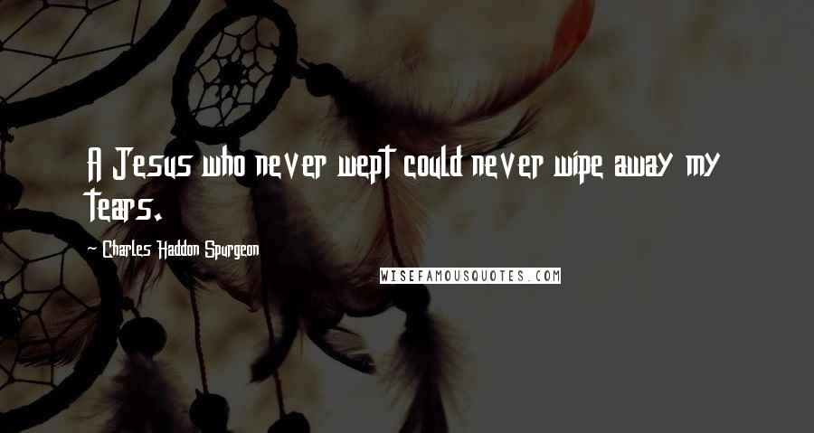 Charles Haddon Spurgeon Quotes: A Jesus who never wept could never wipe away my tears.