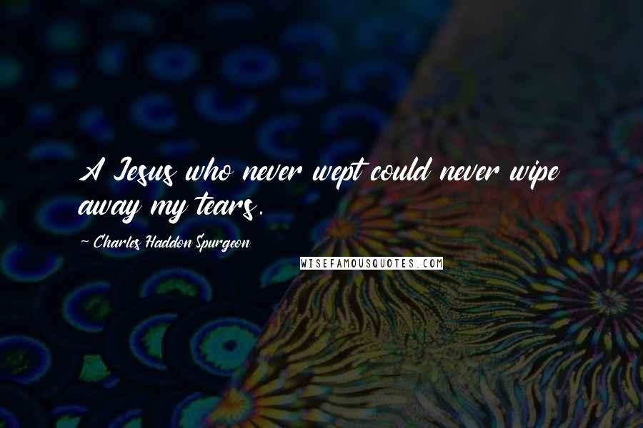 Charles Haddon Spurgeon Quotes: A Jesus who never wept could never wipe away my tears.