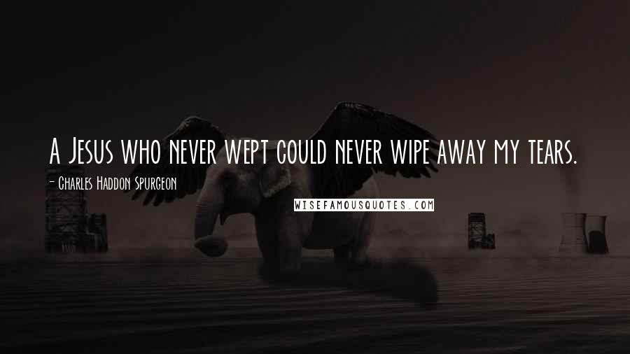 Charles Haddon Spurgeon Quotes: A Jesus who never wept could never wipe away my tears.