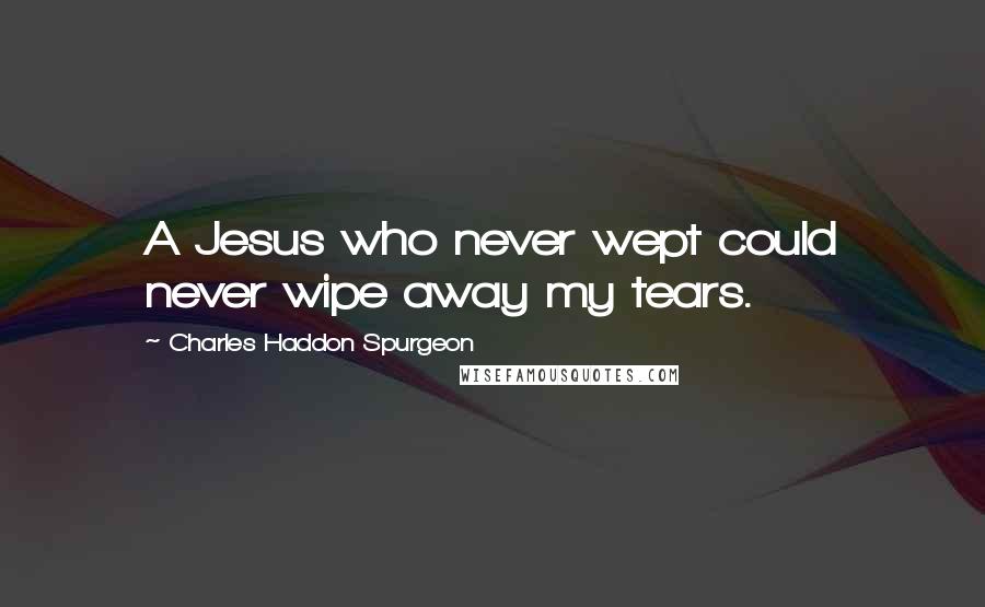 Charles Haddon Spurgeon Quotes: A Jesus who never wept could never wipe away my tears.