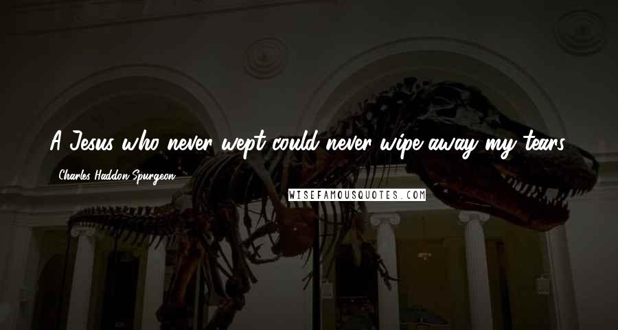 Charles Haddon Spurgeon Quotes: A Jesus who never wept could never wipe away my tears.