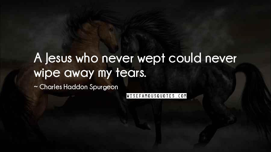 Charles Haddon Spurgeon Quotes: A Jesus who never wept could never wipe away my tears.