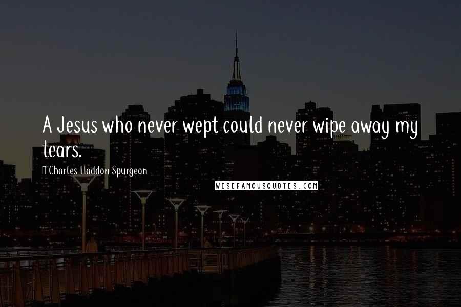 Charles Haddon Spurgeon Quotes: A Jesus who never wept could never wipe away my tears.