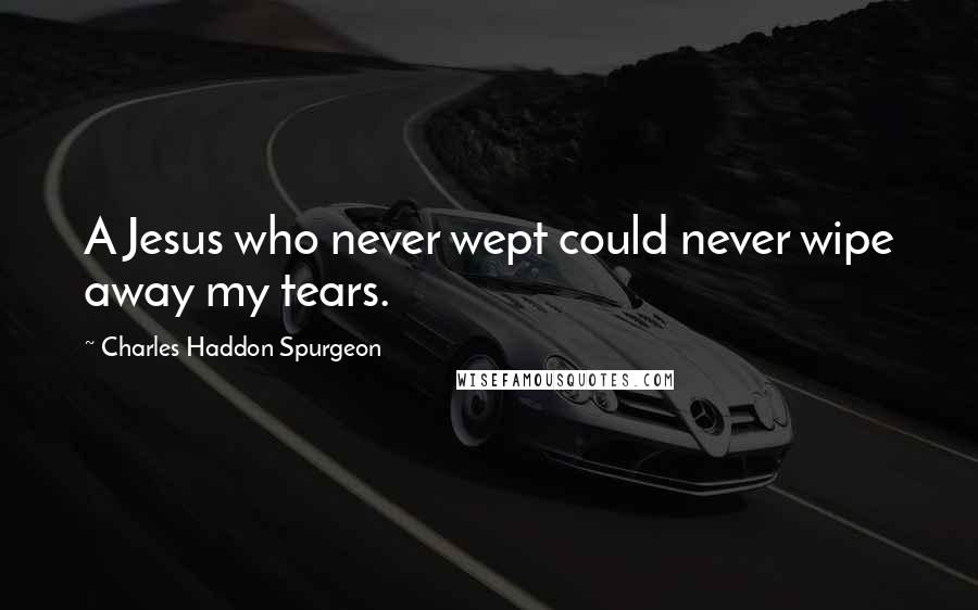 Charles Haddon Spurgeon Quotes: A Jesus who never wept could never wipe away my tears.