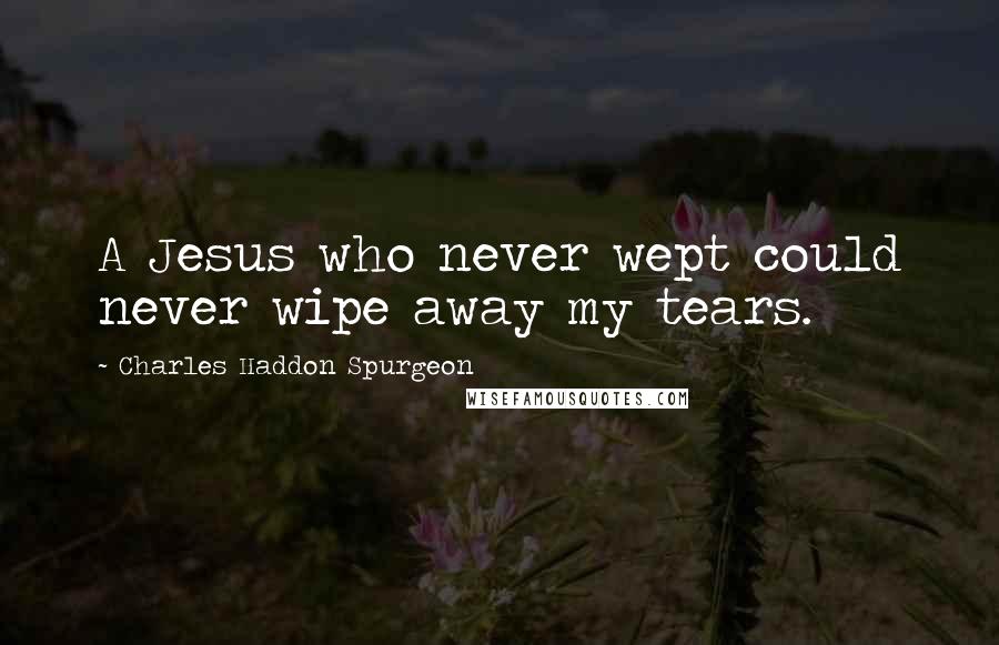 Charles Haddon Spurgeon Quotes: A Jesus who never wept could never wipe away my tears.