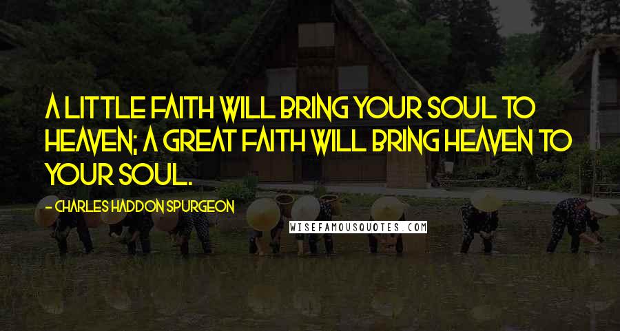 Charles Haddon Spurgeon Quotes: A little faith will bring your soul to heaven; a great faith will bring heaven to your soul.