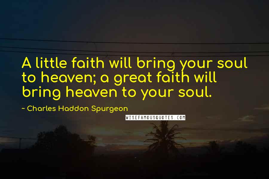 Charles Haddon Spurgeon Quotes: A little faith will bring your soul to heaven; a great faith will bring heaven to your soul.