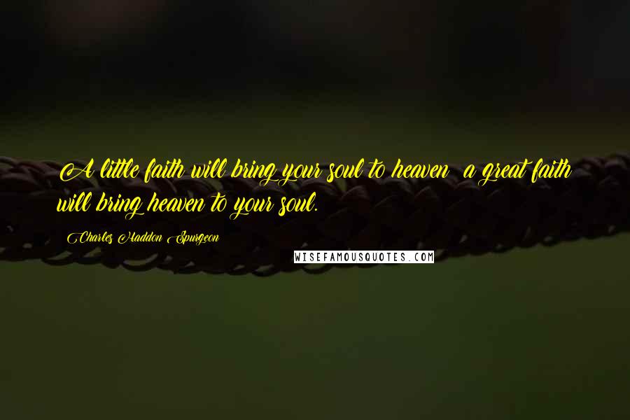 Charles Haddon Spurgeon Quotes: A little faith will bring your soul to heaven; a great faith will bring heaven to your soul.