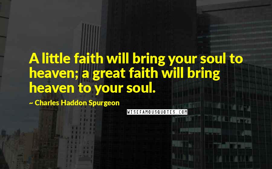 Charles Haddon Spurgeon Quotes: A little faith will bring your soul to heaven; a great faith will bring heaven to your soul.