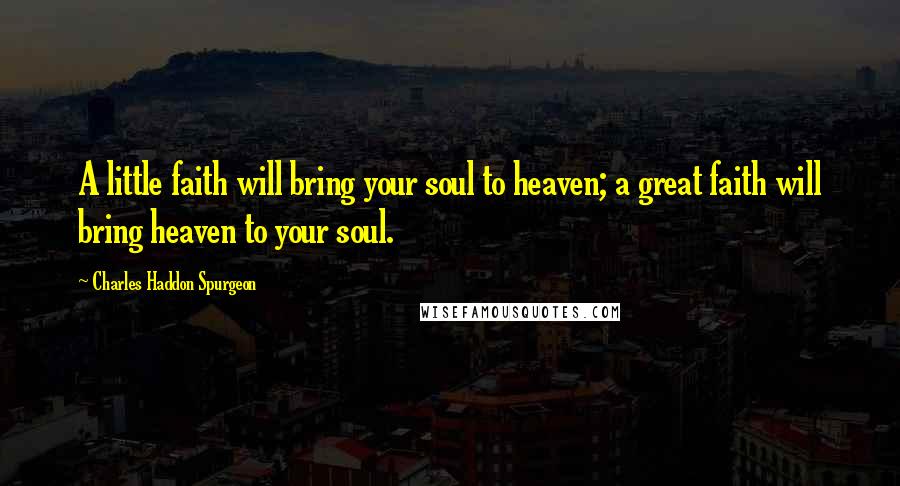 Charles Haddon Spurgeon Quotes: A little faith will bring your soul to heaven; a great faith will bring heaven to your soul.