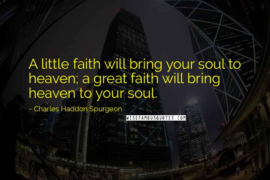 Charles Haddon Spurgeon Quotes: A little faith will bring your soul to heaven; a great faith will bring heaven to your soul.