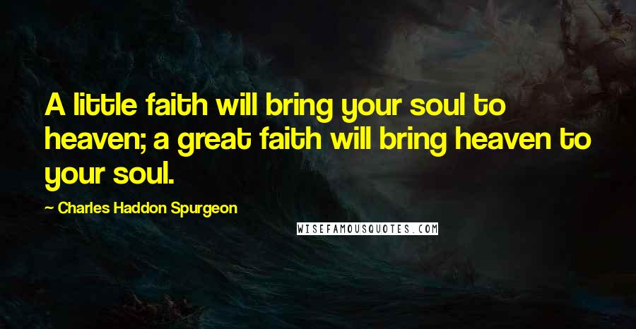 Charles Haddon Spurgeon Quotes: A little faith will bring your soul to heaven; a great faith will bring heaven to your soul.