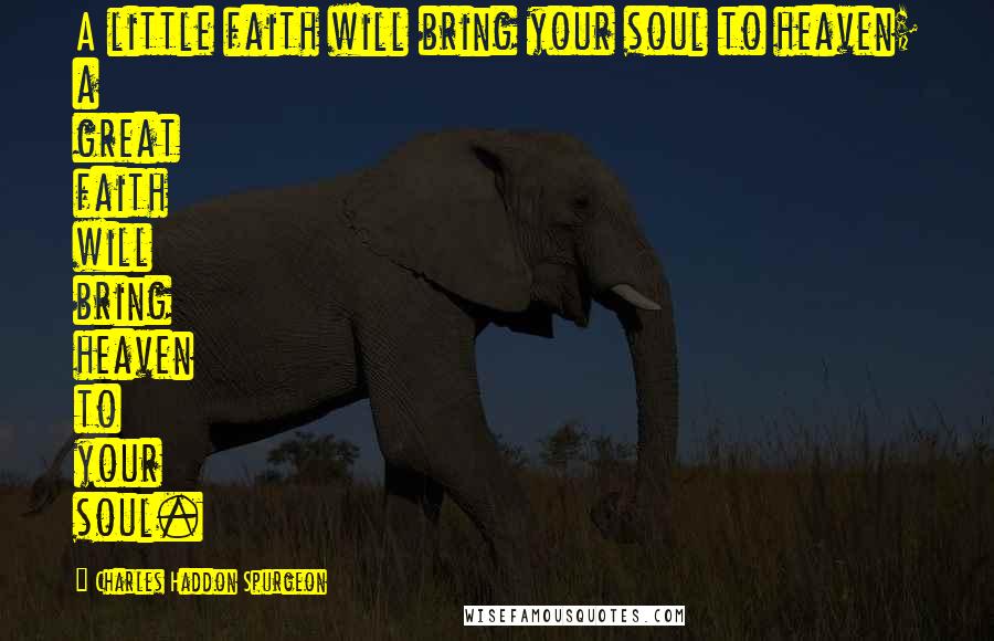 Charles Haddon Spurgeon Quotes: A little faith will bring your soul to heaven; a great faith will bring heaven to your soul.