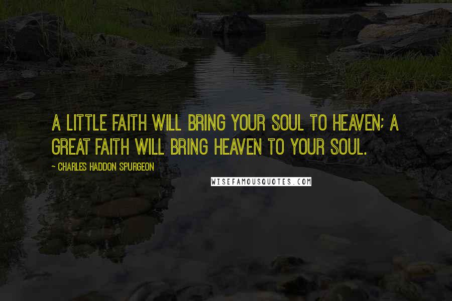 Charles Haddon Spurgeon Quotes: A little faith will bring your soul to heaven; a great faith will bring heaven to your soul.