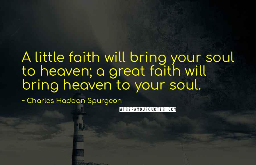 Charles Haddon Spurgeon Quotes: A little faith will bring your soul to heaven; a great faith will bring heaven to your soul.