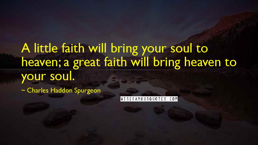 Charles Haddon Spurgeon Quotes: A little faith will bring your soul to heaven; a great faith will bring heaven to your soul.