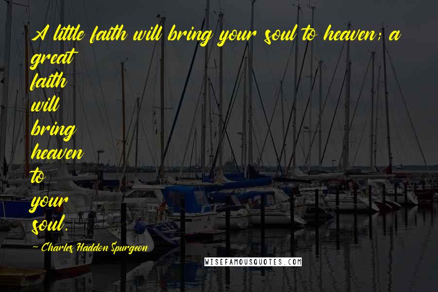 Charles Haddon Spurgeon Quotes: A little faith will bring your soul to heaven; a great faith will bring heaven to your soul.