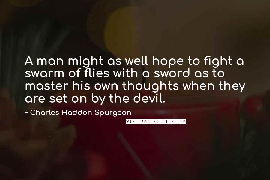 Charles Haddon Spurgeon Quotes: A man might as well hope to fight a swarm of flies with a sword as to master his own thoughts when they are set on by the devil.
