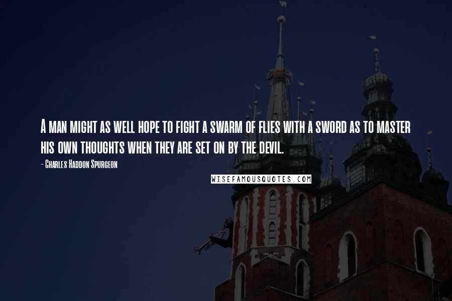 Charles Haddon Spurgeon Quotes: A man might as well hope to fight a swarm of flies with a sword as to master his own thoughts when they are set on by the devil.