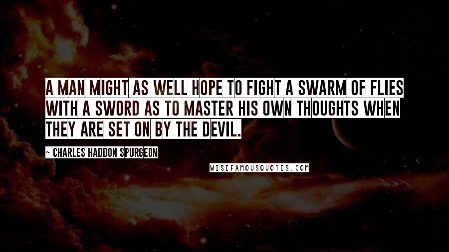Charles Haddon Spurgeon Quotes: A man might as well hope to fight a swarm of flies with a sword as to master his own thoughts when they are set on by the devil.